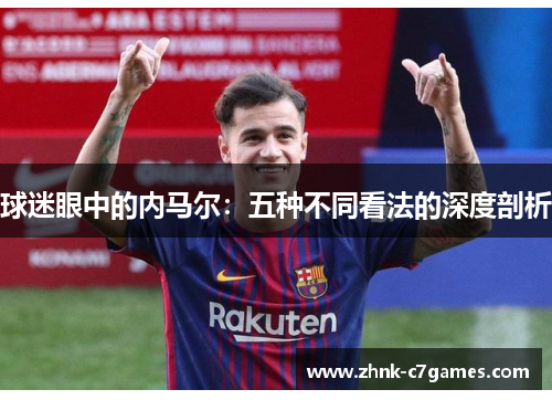 球迷眼中的内马尔:五种不同看法的深度剖析 球迷眼中的内马尔:五种不同看法的深度剖析