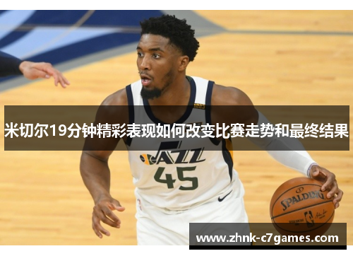 米切尔19分钟精彩表现如何改变比赛走势和最终结果