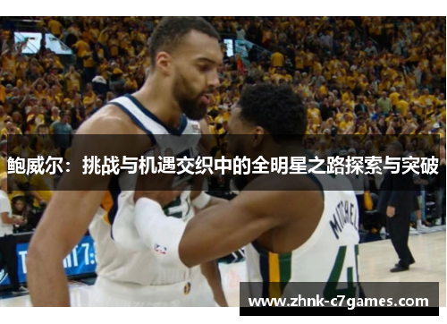 鲍威尔:挑战与机遇交织中的全明星之路探索与突破 鲍威尔:挑战与机遇交织中的全明星之路探索与突破