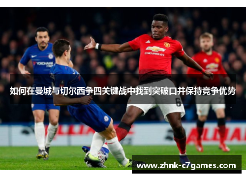 如何在曼城与切尔西争四关键战中找到突破口并保持竞争优势 如何在曼城与切尔西争四关键战中找到突破口并保持竞争优势