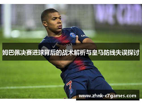 姆巴佩决赛进球背后的战术解析与皇马防线失误探讨 姆巴佩决赛进球背后的战术解析与皇马防线失误探讨