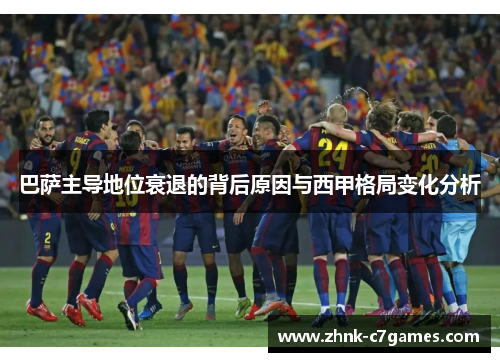 巴萨主导地位衰退的背后原因与西甲格局变化分析 巴萨主导地位衰退的背后原因与西甲格局变化分析