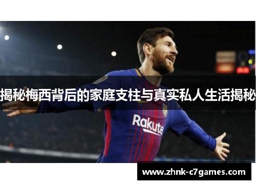 揭秘梅西背后的家庭支柱与真实私人生活揭秘 揭秘梅西背后的家庭支柱与真实私人生活揭秘