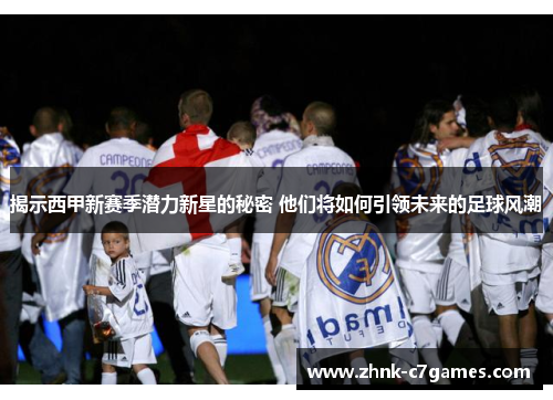 揭示西甲新赛季潜力新星的秘密 他们将如何引领未来的足球风潮