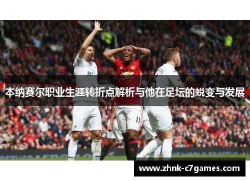 本纳赛尔职业生涯转折点解析与他在足坛的蜕变与发展 本纳赛尔职业生涯转折点解析与他在足坛的蜕变与发展