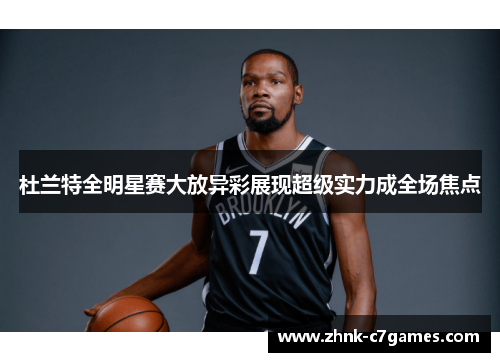 杜兰特全明星赛大放异彩展现超级实力成全场焦点