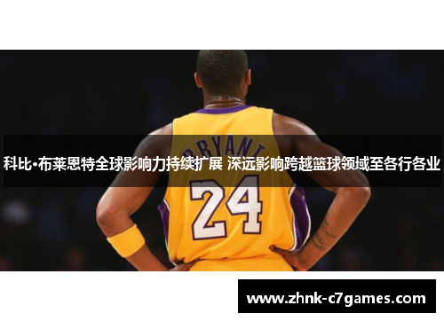 科比·布莱恩特全球影响力持续扩展 深远影响跨越篮球领域至各行各业 科比·布莱恩特全球影响力持续扩展 深远影响跨越篮球领域至各行各业