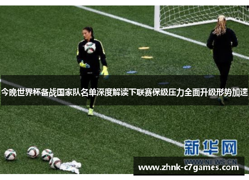 今晚世界杯备战国家队名单深度解读下联赛保级压力全面升级形势加速 今晚世界杯备战国家队名单深度解读下联赛保级压力全面升级形势加速