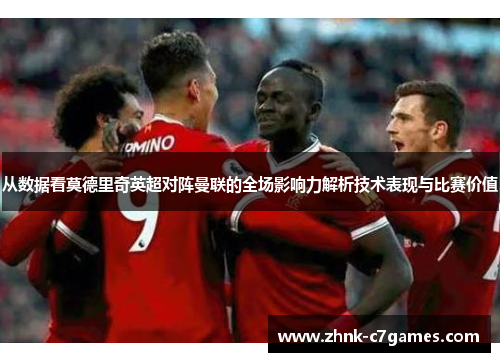从数据看莫德里奇英超对阵曼联的全场影响力解析技术表现与比赛价值 从数据看莫德里奇英超对阵曼联的全场影响力解析技术表现与比赛价值