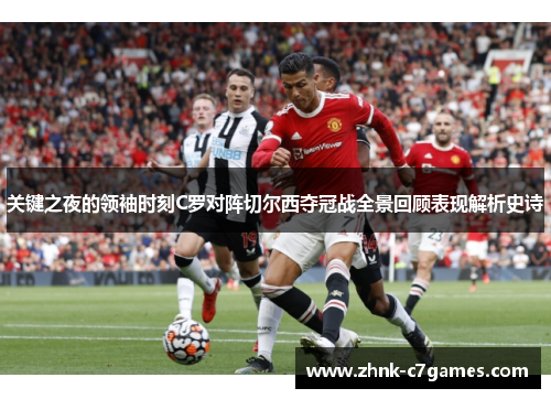 关键之夜的领袖时刻C罗对阵切尔西夺冠战全景回顾表现解析史诗 关键之夜的领袖时刻C罗对阵切尔西夺冠战全景回顾表现解析史诗