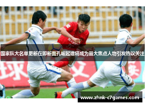 国家队大名单更新在即新面孔崛起谁将成为最大焦点人物引发热议关注 国家队大名单更新在即新面孔崛起谁将成为最大焦点人物引发热议关注