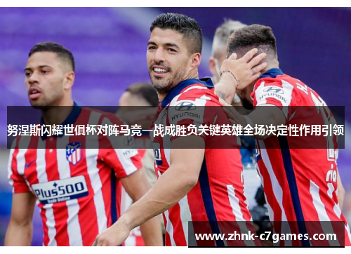 努涅斯闪耀世俱杯对阵马竞一战成胜负关键英雄全场决定性作用引领 努涅斯闪耀世俱杯对阵马竞一战成胜负关键英雄全场决定性作用引领