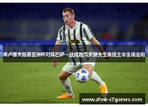 库卢塞夫斯基亚洲杯对阵巴萨一战成胜负关键先生表现主宰全场走向 库卢塞夫斯基亚洲杯对阵巴萨一战成胜负关键先生表现主宰全场走向