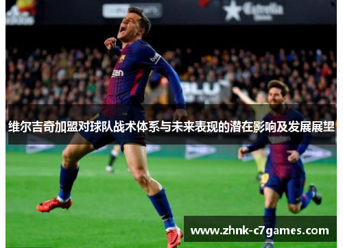 维尔吉奇加盟对球队战术体系与未来表现的潜在影响及发展展望