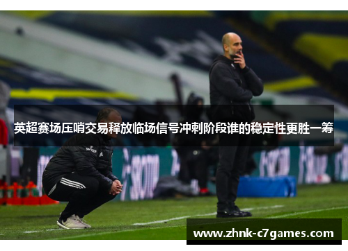英超赛场压哨交易释放临场信号冲刺阶段谁的稳定性更胜一筹 英超赛场压哨交易释放临场信号冲刺阶段谁的稳定性更胜一筹