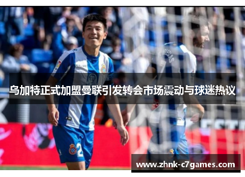 乌加特正式加盟曼联引发转会市场震动与球迷热议 乌加特正式加盟曼联引发转会市场震动与球迷热议