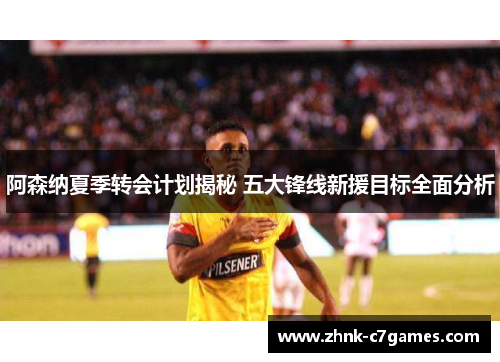 阿森纳夏季转会计划揭秘 五大锋线新援目标全面分析