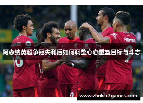 阿森纳英超争冠失利后如何调整心态重塑目标与斗志